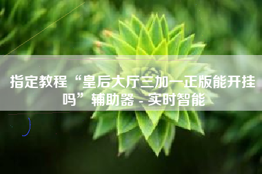 指定教程“皇后大厅三加一正版能开挂吗”辅助器 - 实时智能