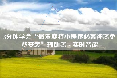 3分钟学会“微乐麻将小程序必赢神器免费安装	”辅助器 - 实时智能