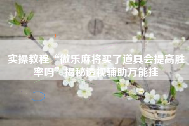 实操教程“微乐麻将买了道具会提高胜率吗	”揭秘透视辅助万能挂