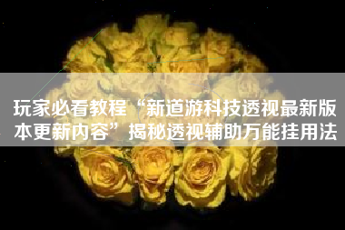 玩家必看教程“新道游科技透视最新版本更新内容”揭秘透视辅助万能挂用法