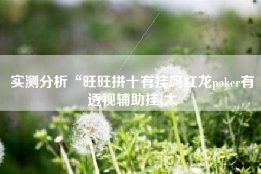实测分析“旺旺拼十有挂吗红龙poker有透视辅助挂(太