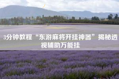 3分钟教程“东游麻将开挂神器	”揭秘透视辅助万能挂