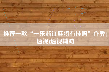 推荐一款“一乐浙江麻将有挂吗	”作弊(透视)透视辅助