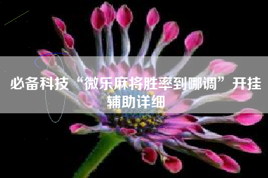 必备科技“微乐麻将胜率到哪调	”开挂辅助详细