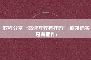 教程分享“高速互娱有挂吗”(原来确实是有插件)