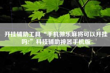 开挂辅助工具“手机微乐麻将可以开挂吗?”科技辅助神器手机版