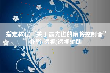 指定教程“关于最先进的麻将控制器”作弊(透视)透视辅助