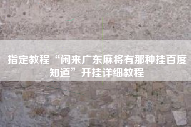 指定教程“闲来广东麻将有那种挂百度知道”开挂详细教程