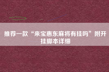 推荐一款“来宝惠东麻将有挂吗	”附开挂脚本详细
