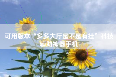 可用版本“多多大厅是不是有挂	”科技辅助神器手机