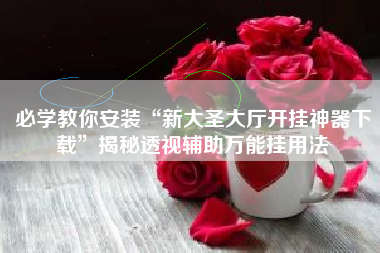 必学教你安装“新大圣大厅开挂神器下载”揭秘透视辅助万能挂用法