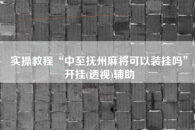 实操教程“中至抚州麻将可以装挂吗	”开挂(透视)辅助