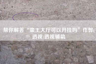 帮你解答“蛮王大厅可以开挂吗	”作弊(透视)透视辅助