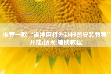 推荐一款“雀神麻将外卦神器安装教程	”开挂(透视)辅助教程!