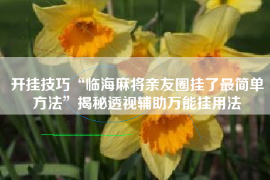 开挂技巧“临海麻将亲友圈挂了最简单方法”揭秘透视辅助万能挂用法