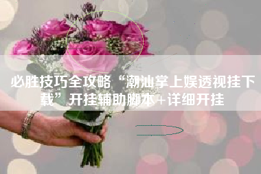 必胜技巧全攻略“潮汕掌上娱透视挂下载”开挂辅助脚本+详细开挂