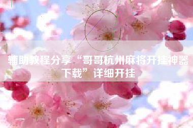 辅助教程分享“哥哥杭州麻将开挂神器下载	”详细开挂