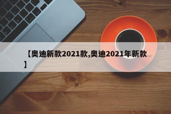 【奥迪新款2021款,奥迪2021年新款】