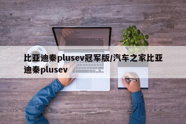 比亚迪秦plusev冠军版/汽车之家比亚迪秦plusev