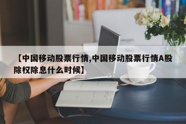 【中国移动股票行情,中国移动股票行情A股除权除息什么时候】