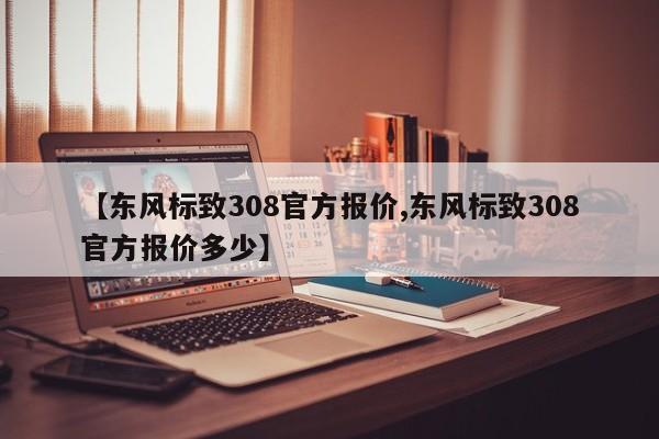 【东风标致308官方报价,东风标致308官方报价多少】