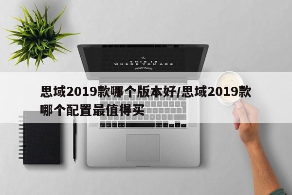 思域2019款哪个版本好/思域2019款哪个配置最值得买