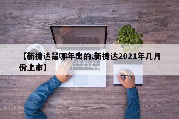 【新捷达是哪年出的,新捷达2021年几月份上市】