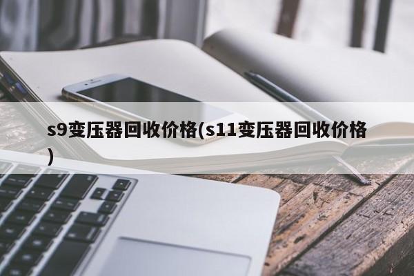 s9变压器回收价格(s11变压器回收价格)
